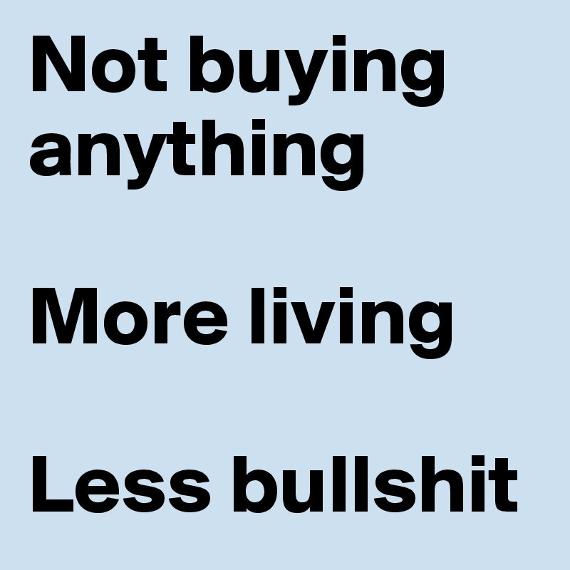 Not buying anything

More living

Less bullshit