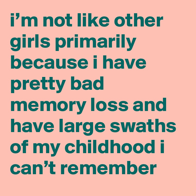 I M Not Like Other Girls Primarily Because I Have Pretty Bad Memory Loss And Have Large Swaths Of My Childhood I Can T Remember Post By Lifecreep On Boldomatic