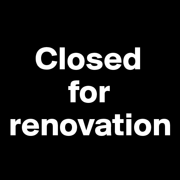 
    Closed
         for       renovation