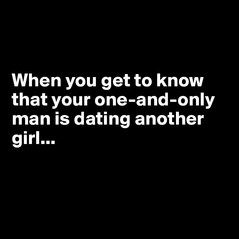 


When you get to know that your one-and-only man is dating another girl...



