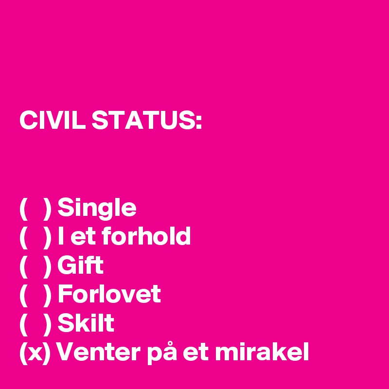 


CIVIL STATUS:


(   ) Single
(   ) I et forhold
(   ) Gift
(   ) Forlovet
(   ) Skilt
(x) Venter på et mirakel