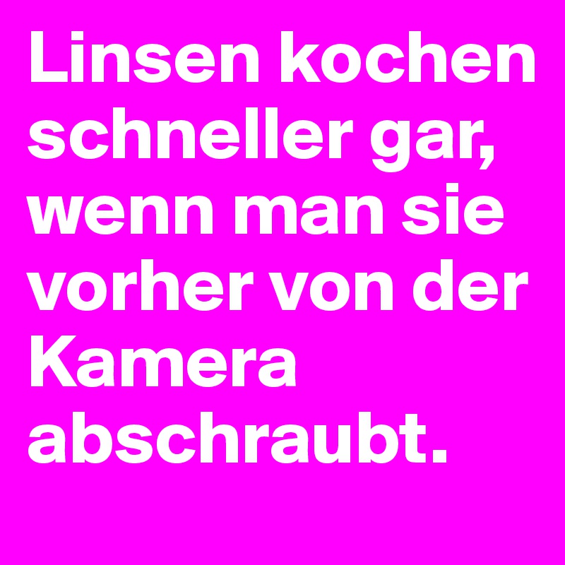 Linsen kochen schneller gar, wenn man sie vorher von der Kamera abschraubt.