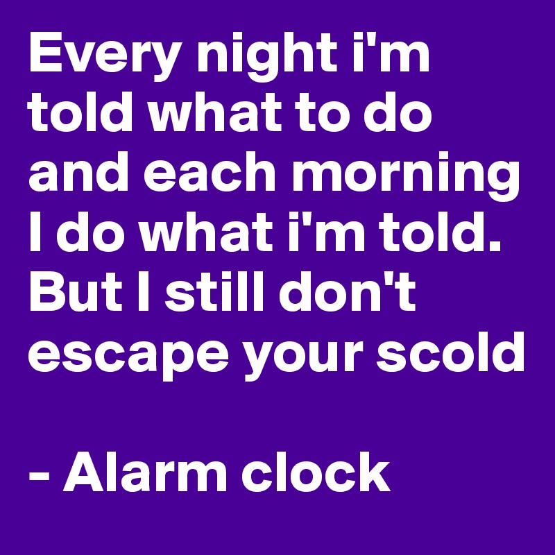 Every night i'm told what to do and each morning I do what i'm told. But I still don't escape your scold

- Alarm clock