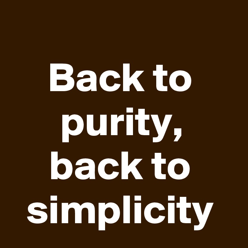 
Back to purity, back to simplicity