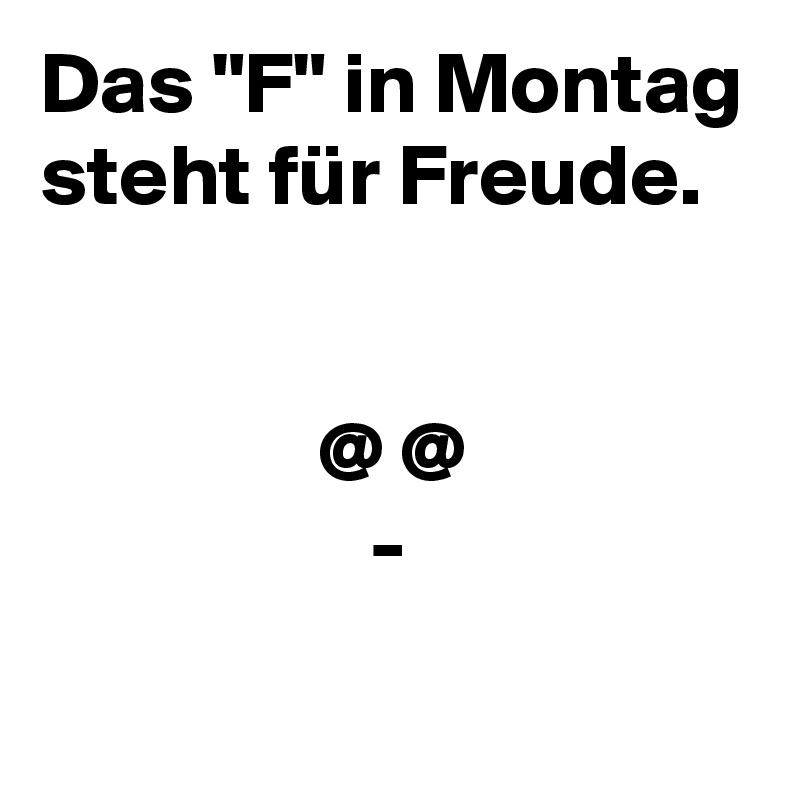 Das "F" in Montag steht für Freude.


                @ @
                   -
