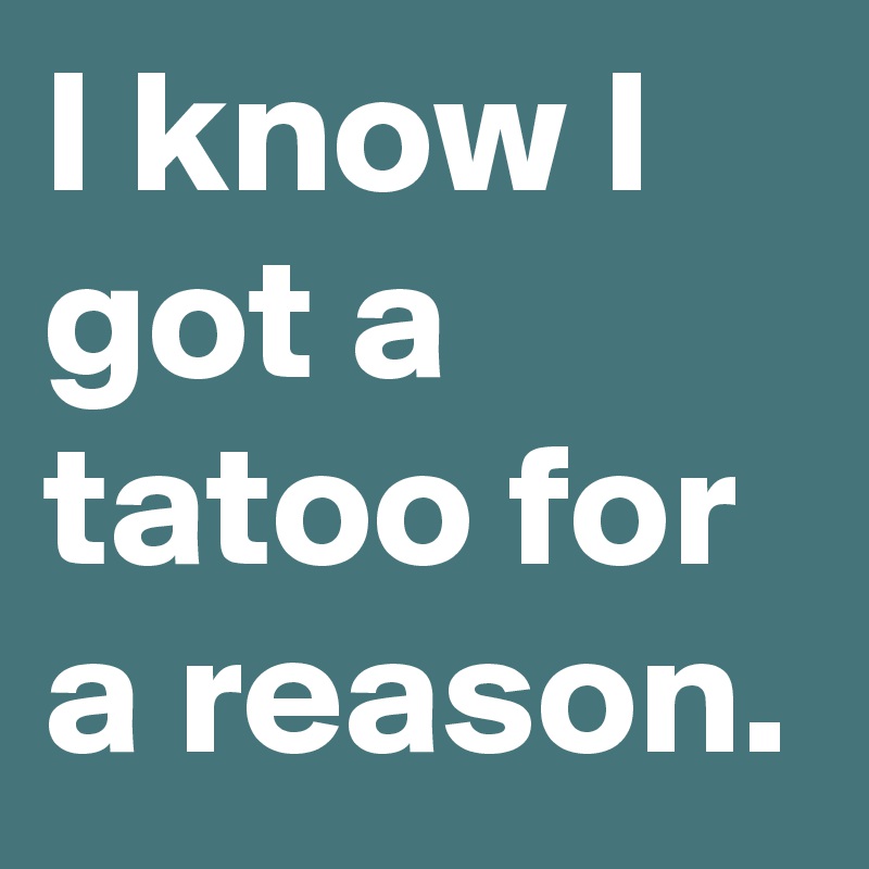 I know I got a tatoo for a reason. 