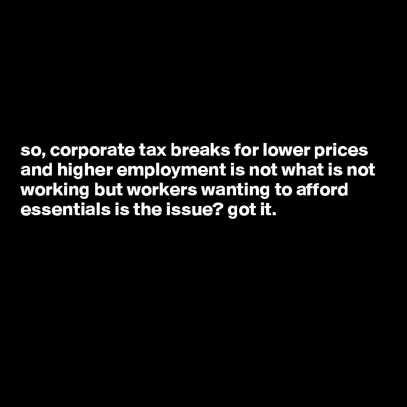 





so, corporate tax breaks for lower prices and higher employment is not what is not working but workers wanting to afford essentials is the issue? got it.






