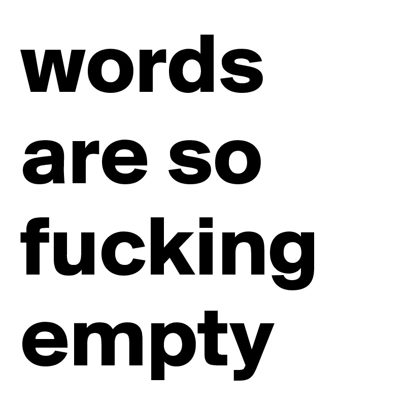words are so fucking empty 