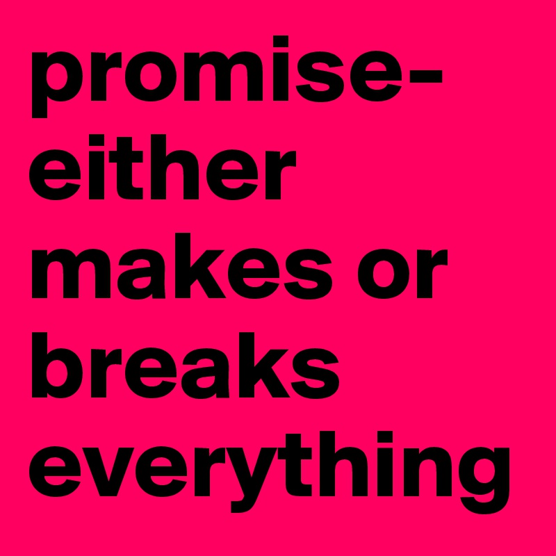 promise- 
either makes or breaks everything
