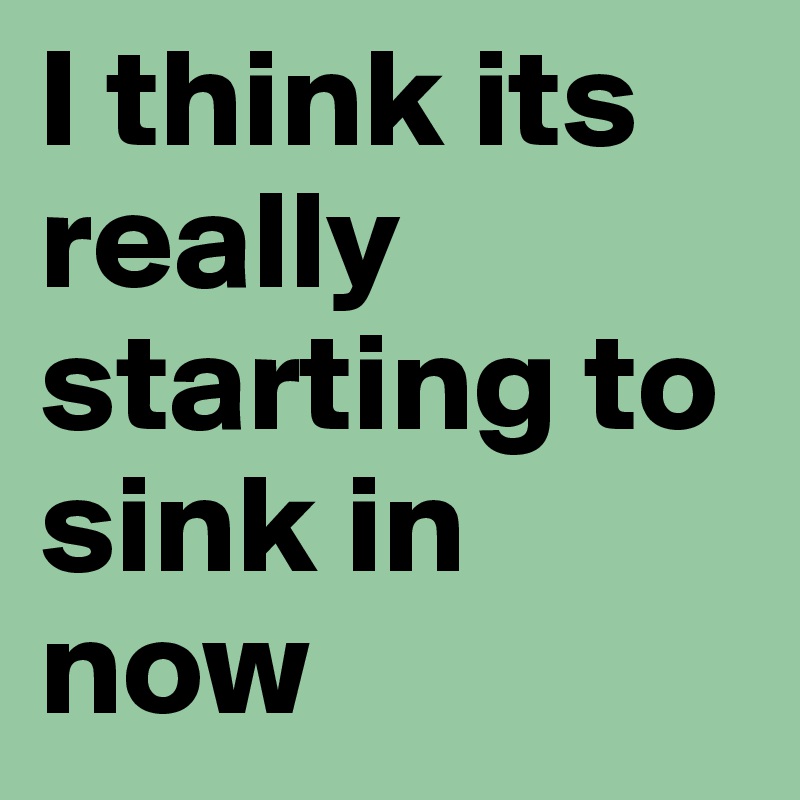 I think its really starting to sink in now