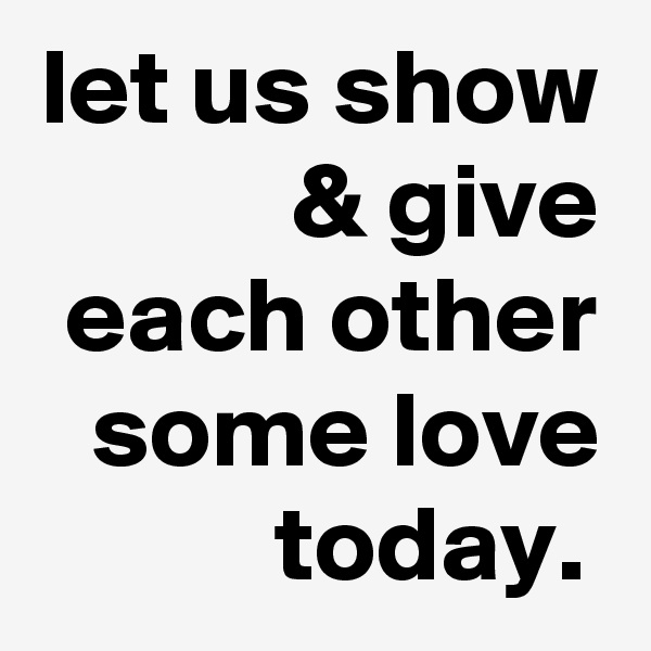 let us show & give each other some love today. 