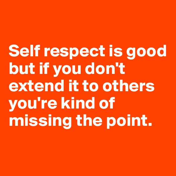 

Self respect is good but if you don't extend it to others you're kind of missing the point. 
