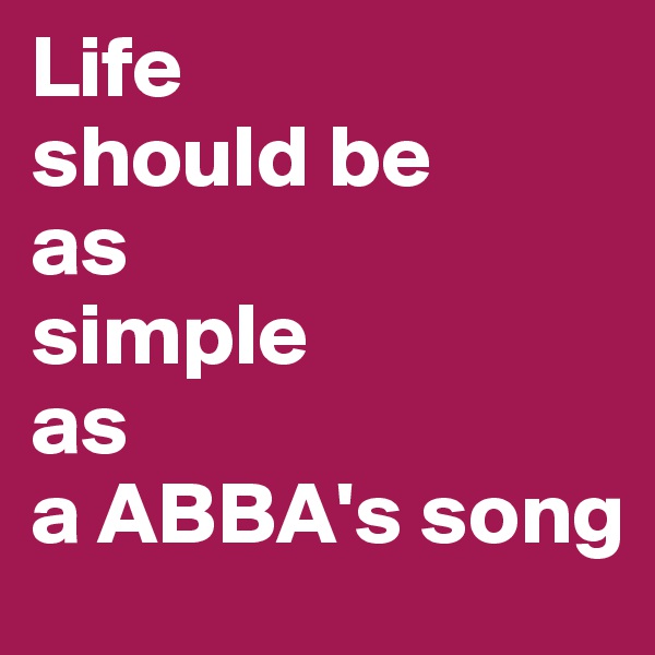 Life
should be
as
simple
as
a ABBA's song