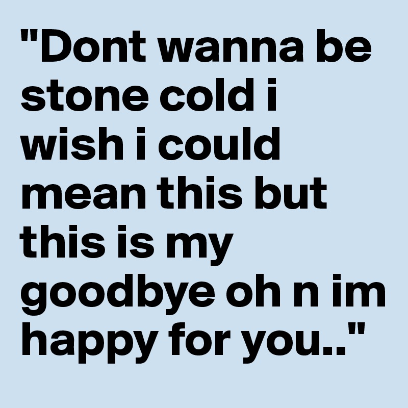 "Dont wanna be stone cold i wish i could mean this but this is my goodbye oh n im happy for you.."