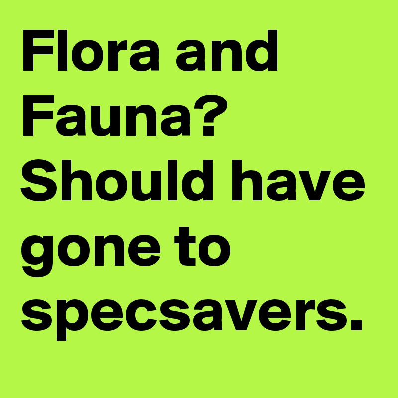 Flora and Fauna?
Should have gone to specsavers.