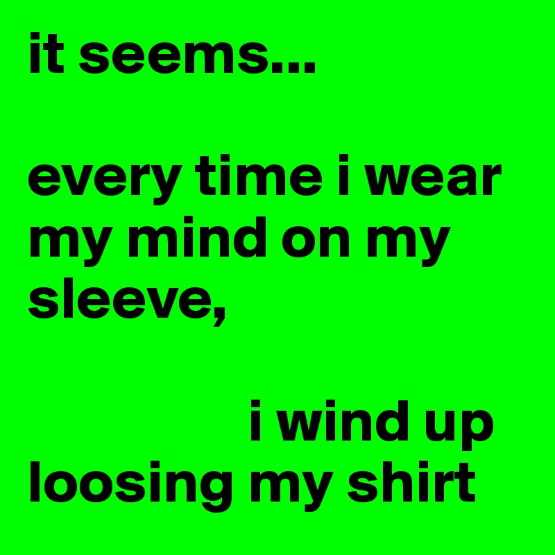 it seems...

every time i wear my mind on my sleeve,

                  i wind up loosing my shirt