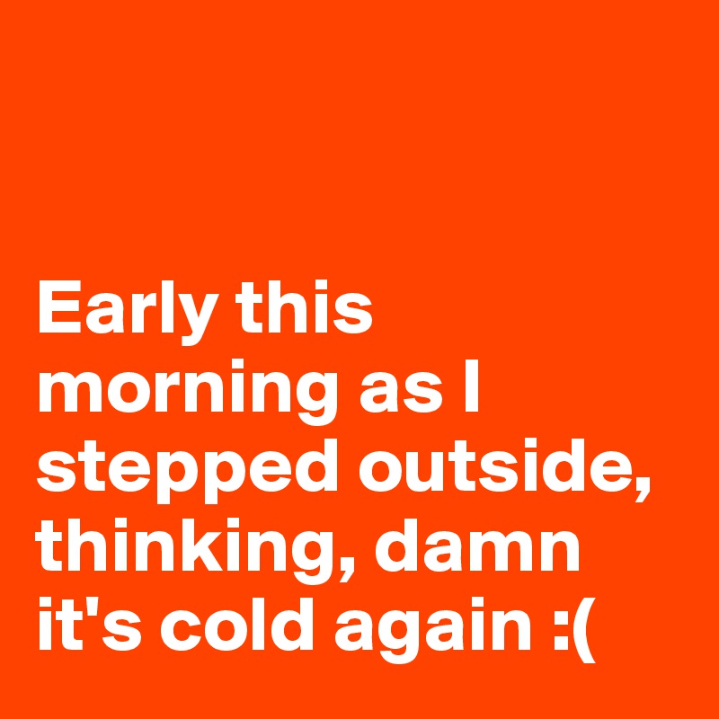 


Early this morning as I stepped outside, thinking, damn it's cold again :( 