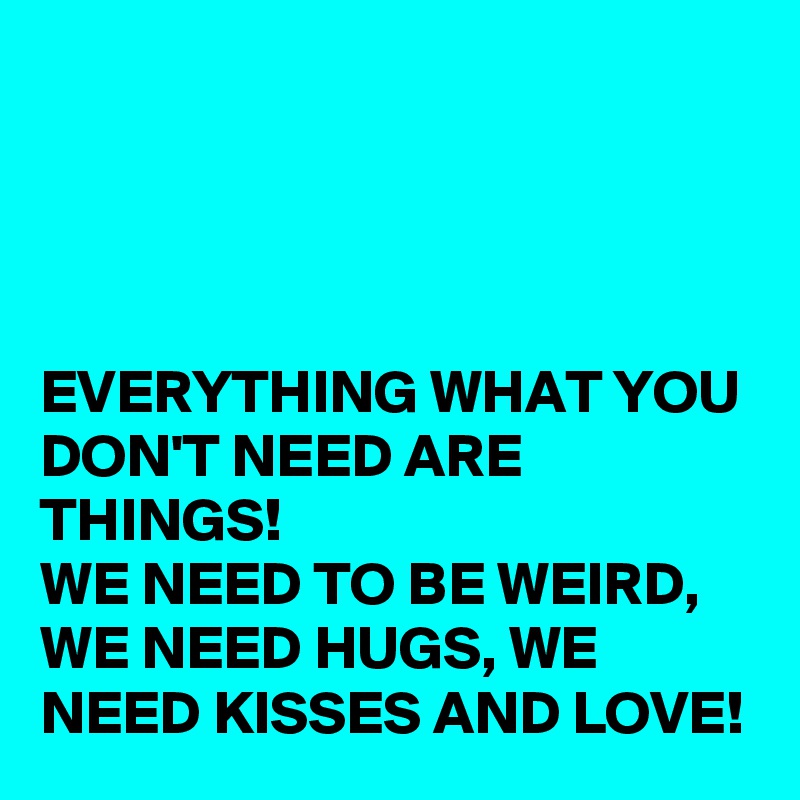 




EVERYTHING WHAT YOU DON'T NEED ARE THINGS!
WE NEED TO BE WEIRD, WE NEED HUGS, WE NEED KISSES AND LOVE!