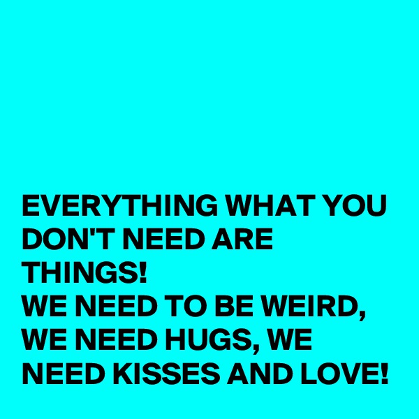 




EVERYTHING WHAT YOU DON'T NEED ARE THINGS!
WE NEED TO BE WEIRD, WE NEED HUGS, WE NEED KISSES AND LOVE!