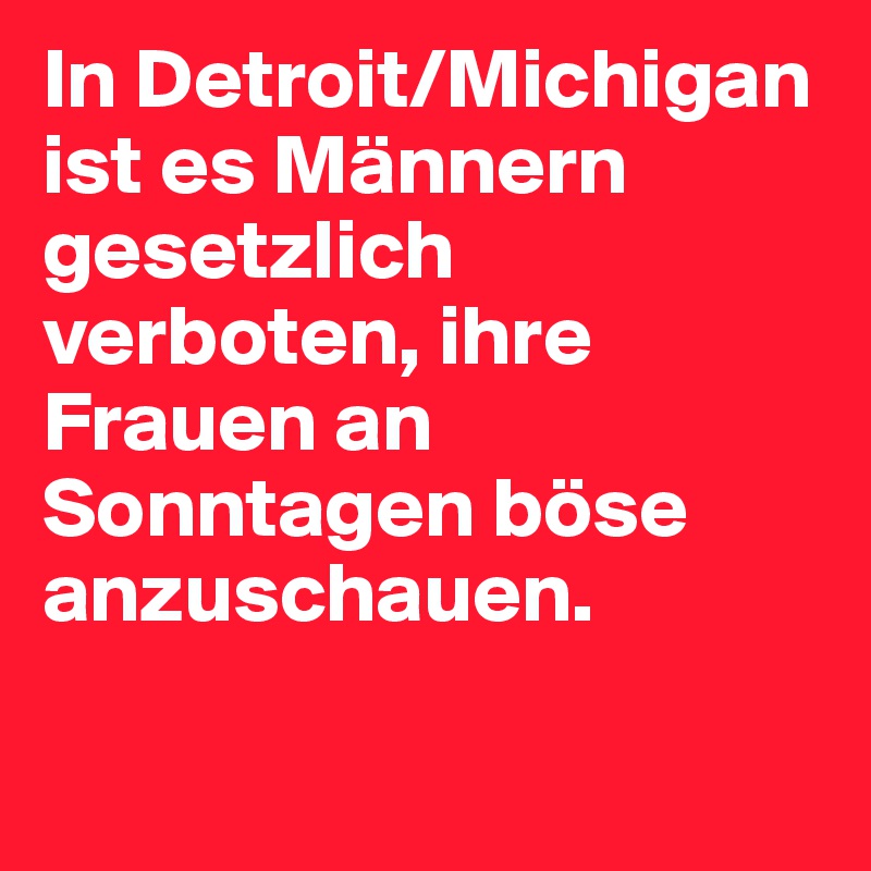 In Detroit/Michigan ist es Männern gesetzlich verboten, ihre Frauen an Sonntagen böse anzuschauen. 

