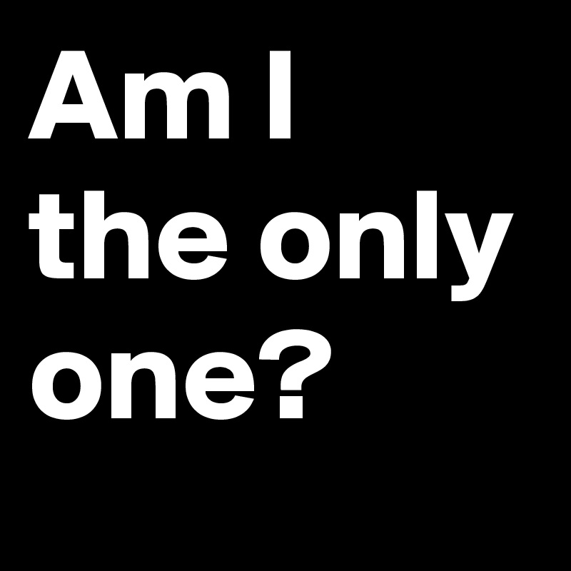 Am I the only one?