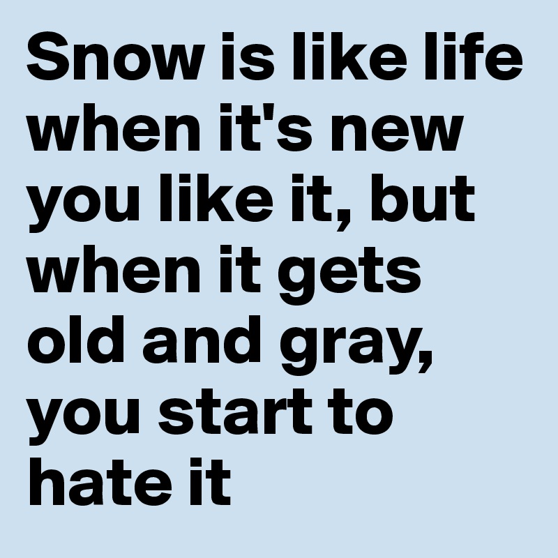Snow is like life when it's new you like it, but when it gets old and gray, you start to hate it