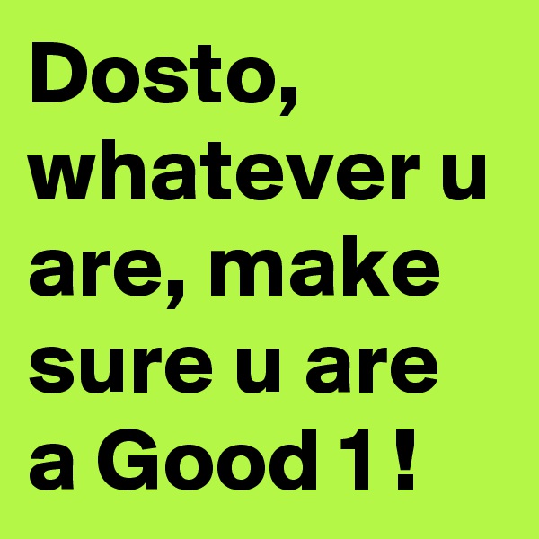 Dosto, whatever u are, make sure u are a Good 1 !