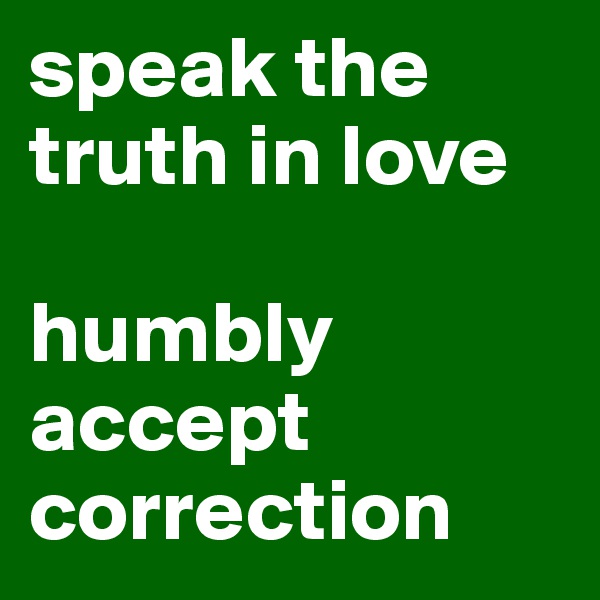 speak the truth in love 

humbly accept correction