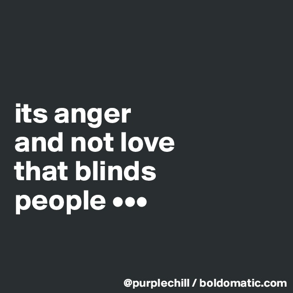 


its anger 
and not love 
that blinds 
people •••


