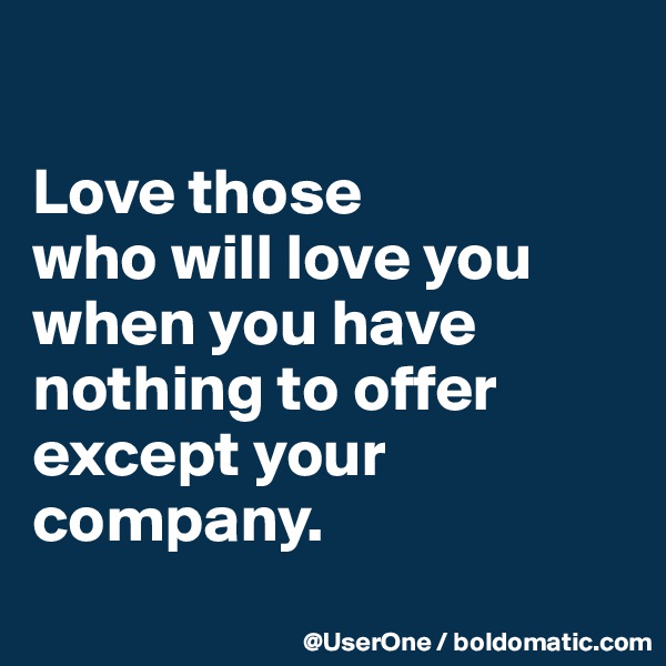 

Love those
who will love you when you have nothing to offer except your company.
