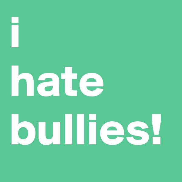 i 
hate
bullies!