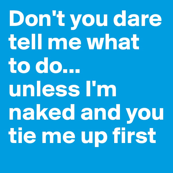 Don't you dare tell me what to do...
unless I'm naked and you tie me up first 