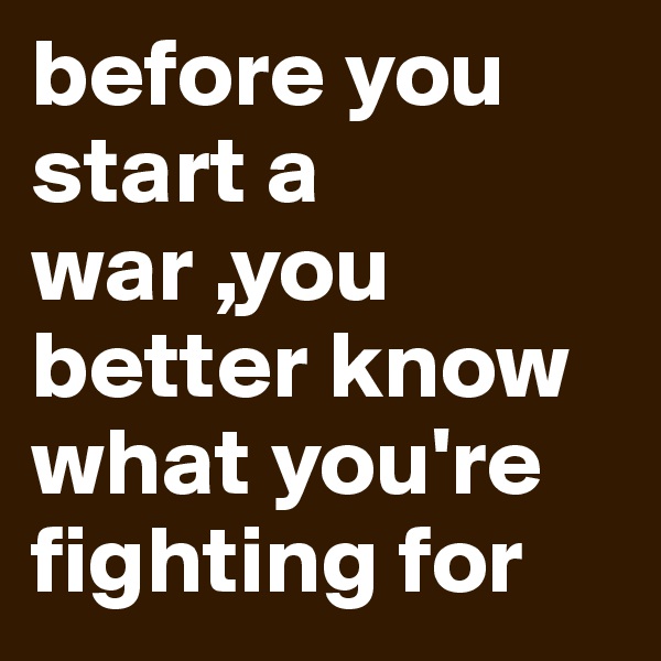before you start a war ,you better know what you're fighting for