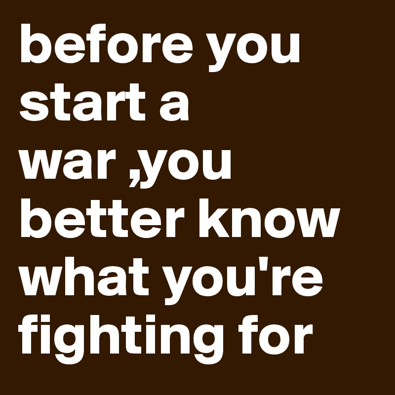 before you start a war ,you better know what you're fighting for