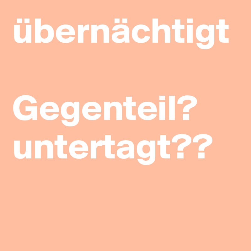 übernächtigt

Gegenteil? untertagt??