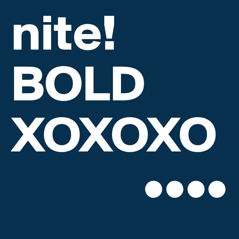 nite!
BOLD
XOXOXO
             ••••