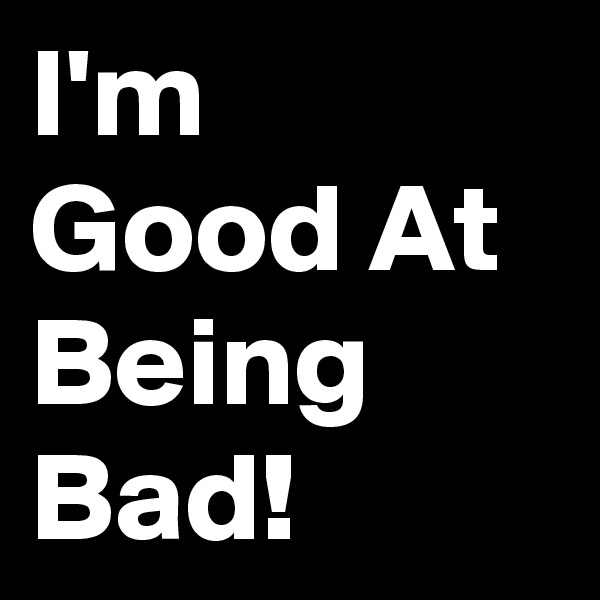 I'm Good At Being Bad!