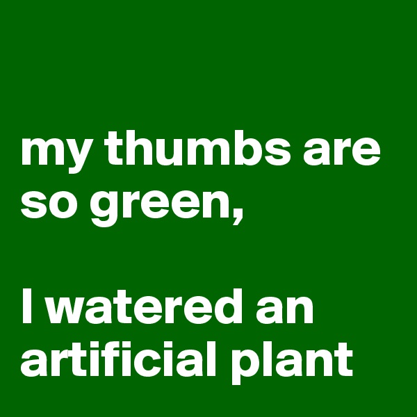 

my thumbs are        so green,

I watered an artificial plant