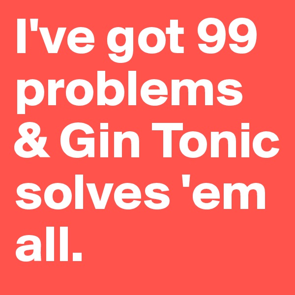 I've got 99 problems & Gin Tonic solves 'em all. 