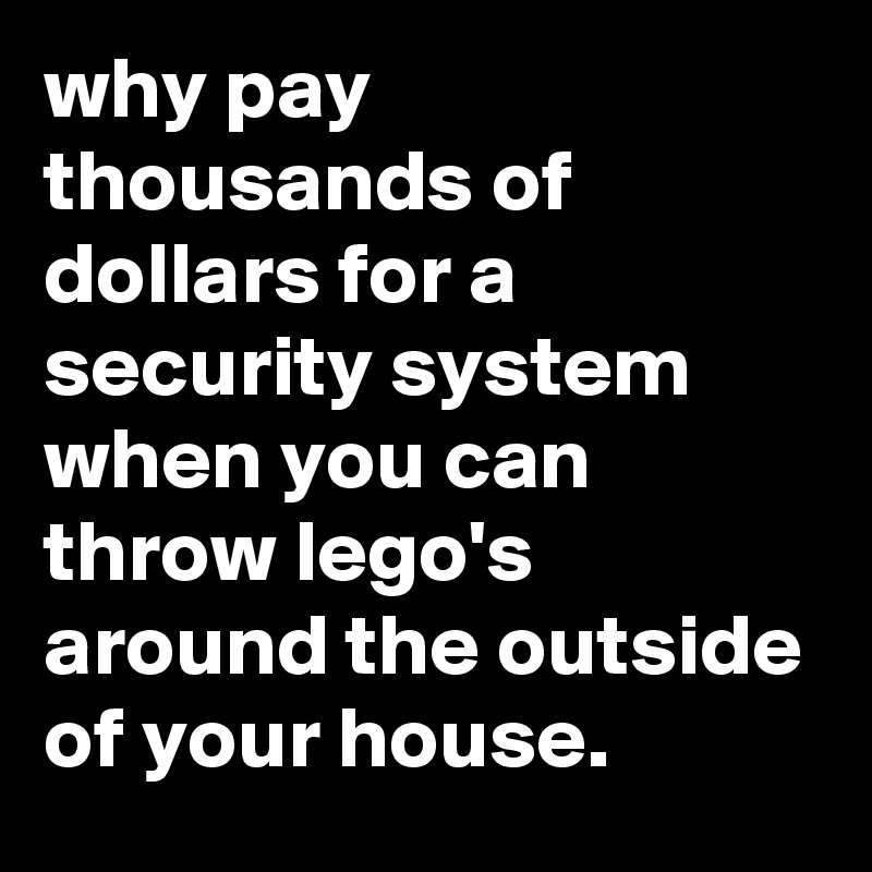why pay thousands of dollars for a security system when you can throw lego's around the outside of your house.