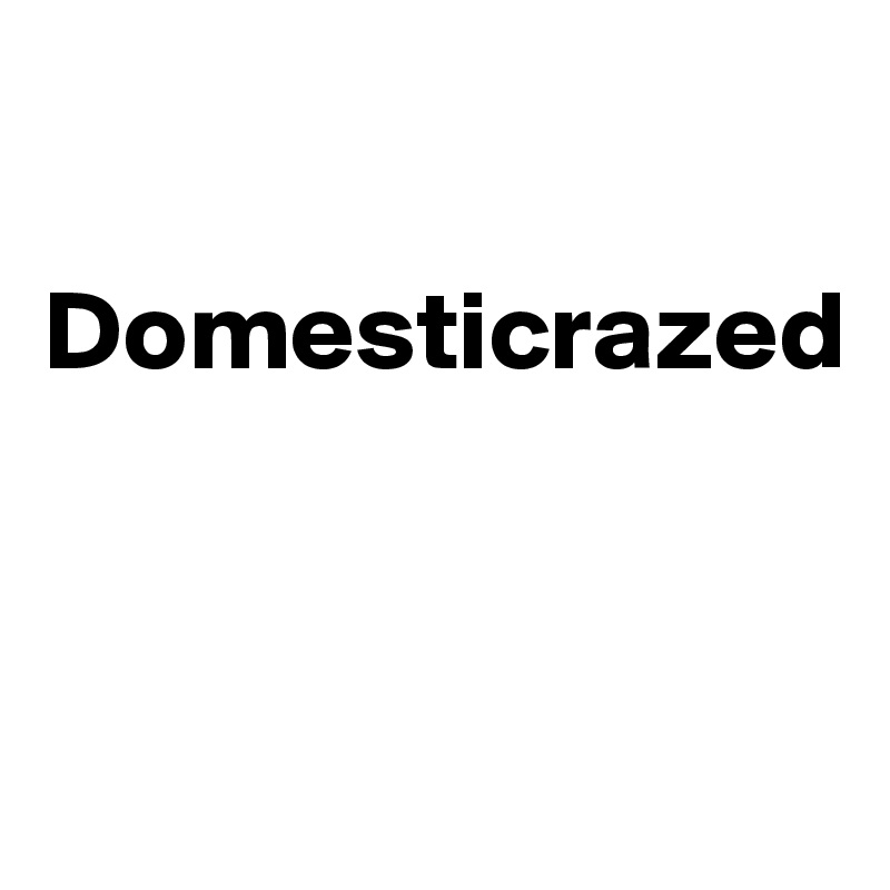 

Domesticrazed



