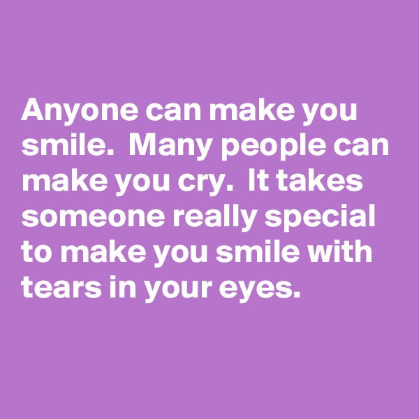 

Anyone can make you smile.  Many people can make you cry.  It takes someone really special to make you smile with tears in your eyes.

