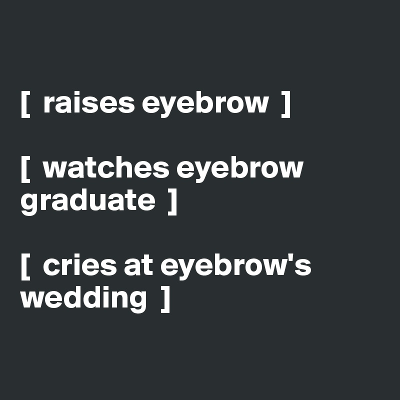 

[  raises eyebrow  ]

[  watches eyebrow graduate  ] 

[  cries at eyebrow's wedding  ] 

