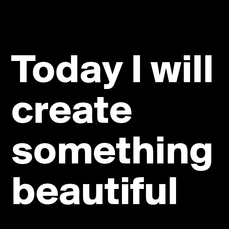 
Today I will create something  beautiful