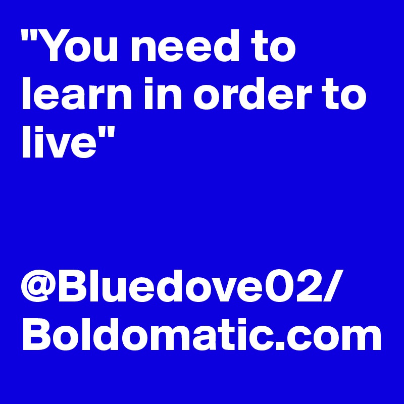 "You need to learn in order to live"


@Bluedove02/Boldomatic.com