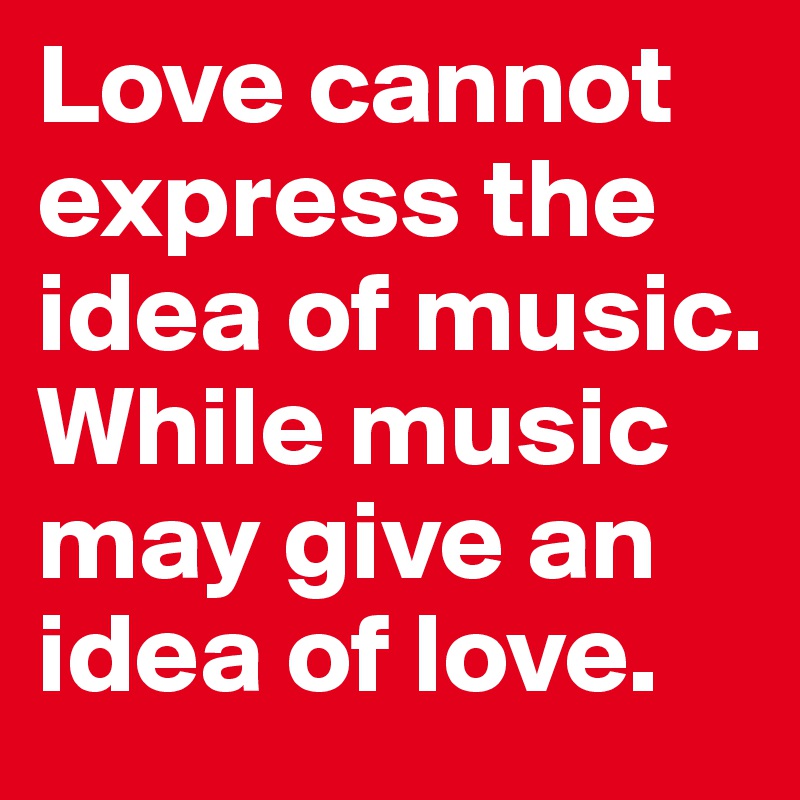 Love cannot express the idea of music. 
While music may give an idea of love.