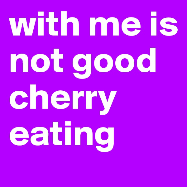 with me is not good cherry eating
