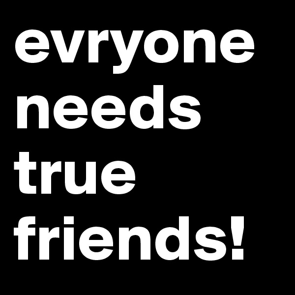 evryoneneeds true friends! 