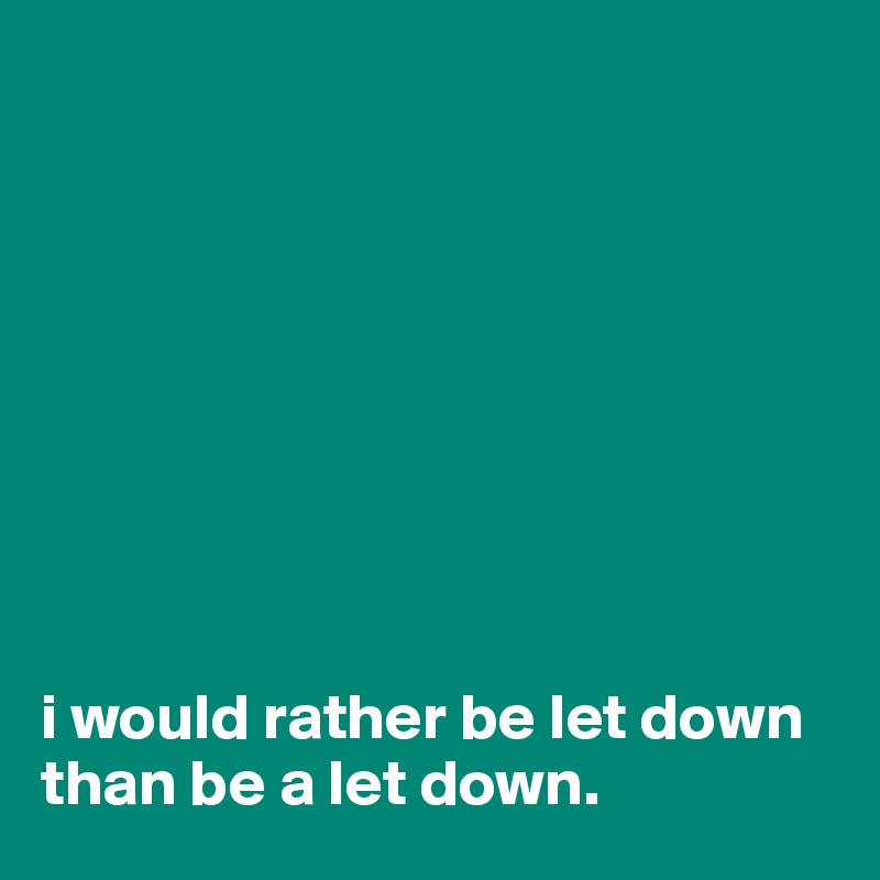 









i would rather be let down than be a let down.