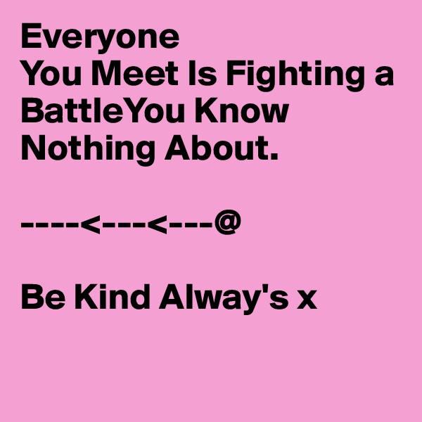 Everyone
You Meet Is Fighting a BattleYou Know Nothing About.

----<---<---@

Be Kind Alway's x

